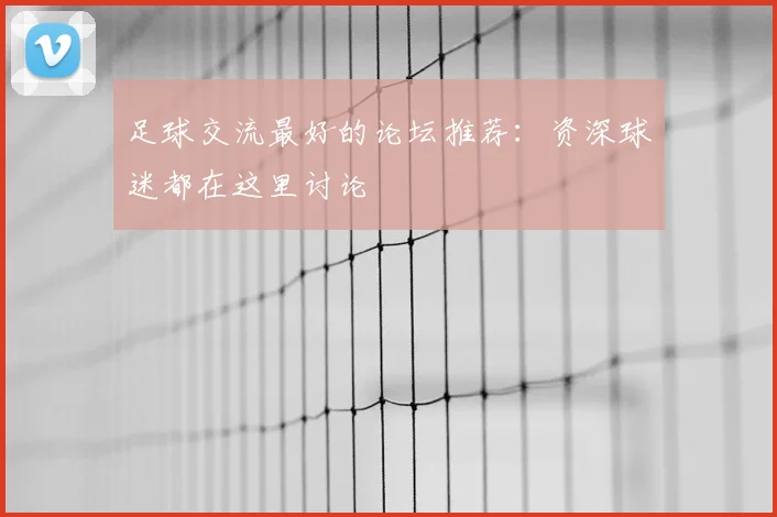 足球交流最好的论坛推荐：资深球迷都在这里讨论