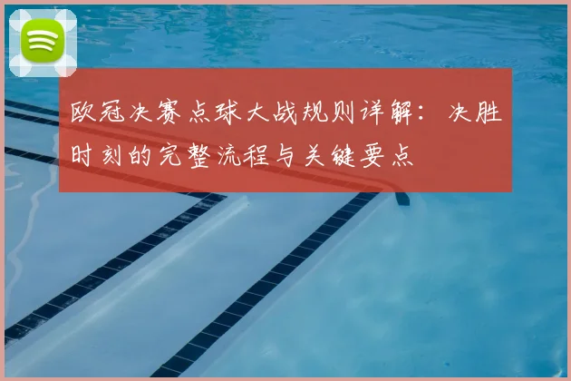 欧冠决赛点球大战规则详解：决胜时刻的完整流程与关键要点