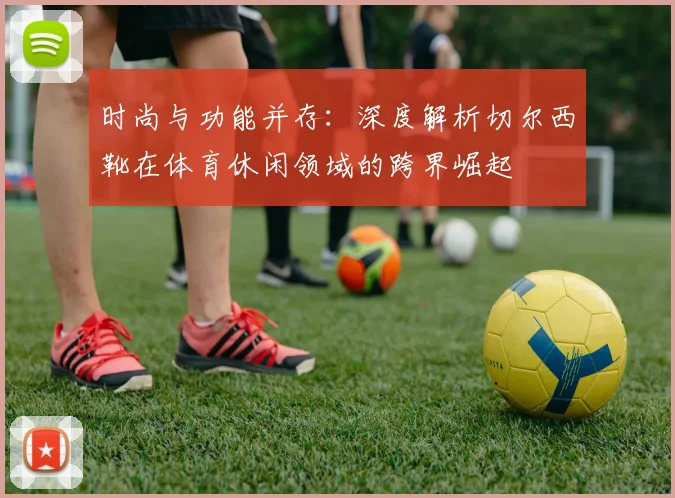 时尚与功能并存：深度解析切尔西靴在体育休闲领域的跨界崛起