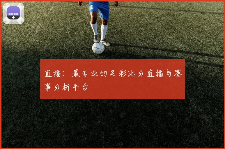 直播：最专业的足彩比分直播与赛事分析平台