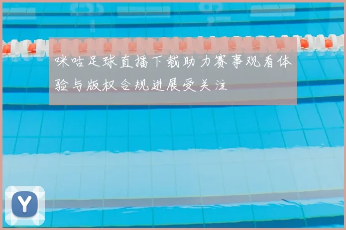 咪咕足球直播下载助力赛事观看体验与版权合规进展受关注