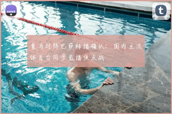 皇马对阵巴萨转播确认：国内主流体育台同步直播焦点战