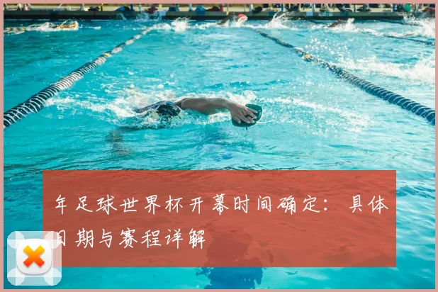 年足球世界杯开幕时间确定：具体日期与赛程详解