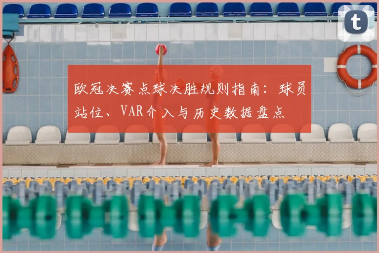 欧冠决赛点球决胜规则指南：球员站位、VAR介入与历史数据盘点
