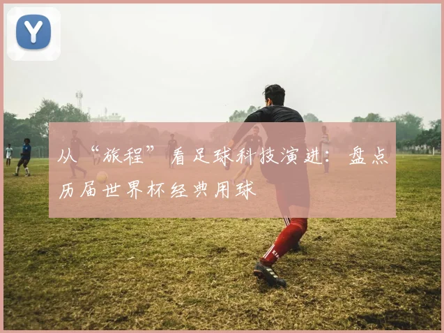 从“旅程”看足球科技演进：盘点历届世界杯经典用球