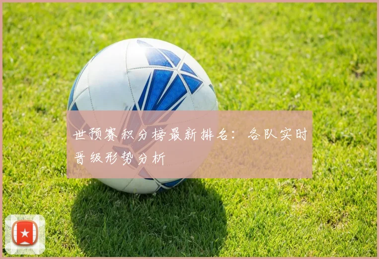 世预赛积分榜最新排名：各队实时晋级形势分析