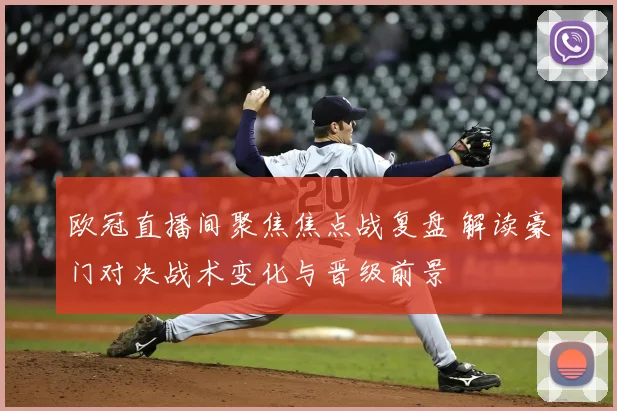 欧冠直播间聚焦焦点战复盘 解读豪门对决战术变化与晋级前景