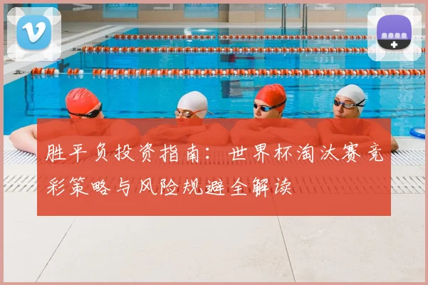 胜平负投资指南：世界杯淘汰赛竞彩策略与风险规避全解读