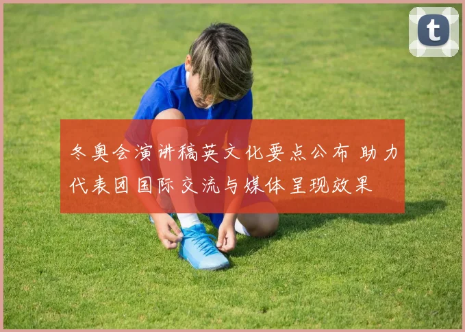 冬奥会演讲稿英文化要点公布 助力代表团国际交流与媒体呈现效果