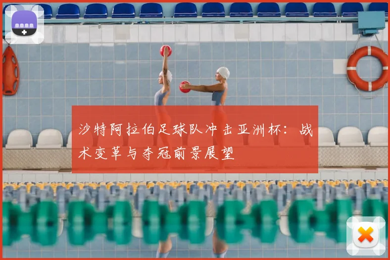 沙特阿拉伯足球队冲击亚洲杯：战术变革与夺冠前景展望
